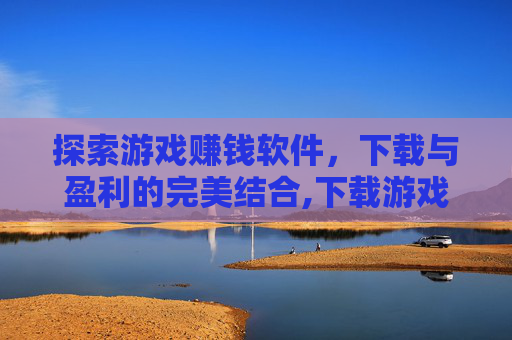 探索游戏赚钱软件，下载与盈利的完美结合,下载游戏赚钱的软件哪个最好