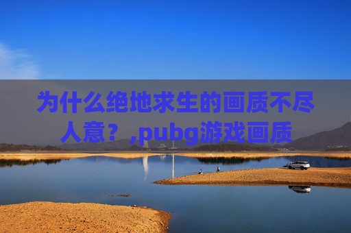 为什么绝地求生的画质不尽人意？,pubg游戏画质