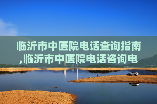 临沂市中医院电话查询指南,临沂市中医院电话咨询电话