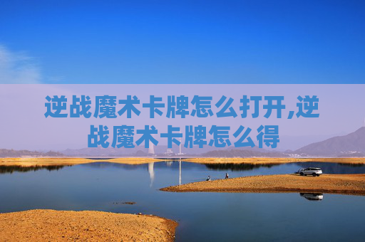 逆战魔术卡牌怎么打开,逆战魔术卡牌怎么得