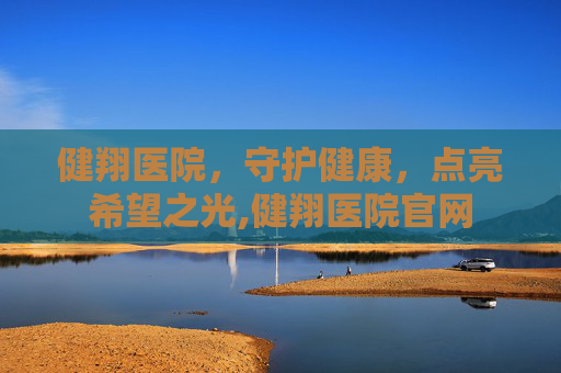 健翔医院，守护健康，点亮希望之光,健翔医院官网
