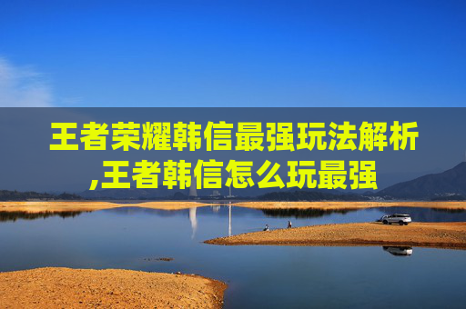 王者荣耀韩信最强玩法解析,王者韩信怎么玩最强
