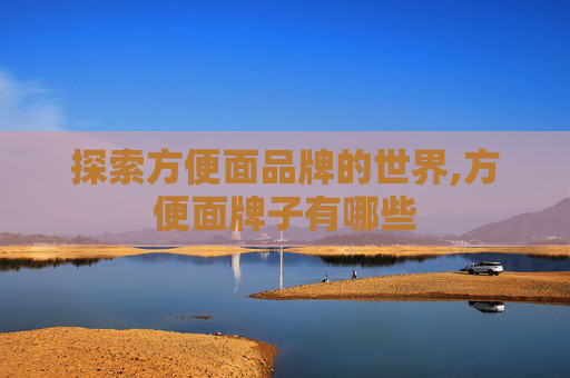 探索方便面品牌的世界,方便面牌子有哪些