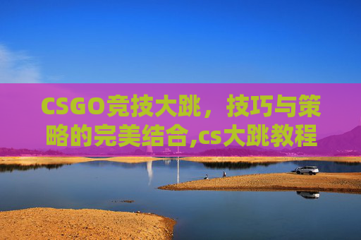 CSGO竞技大跳，技巧与策略的完美结合,cs大跳教程