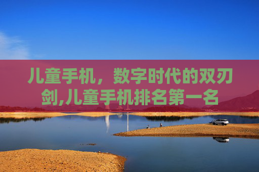 儿童手机，数字时代的双刃剑,儿童手机排名第一名