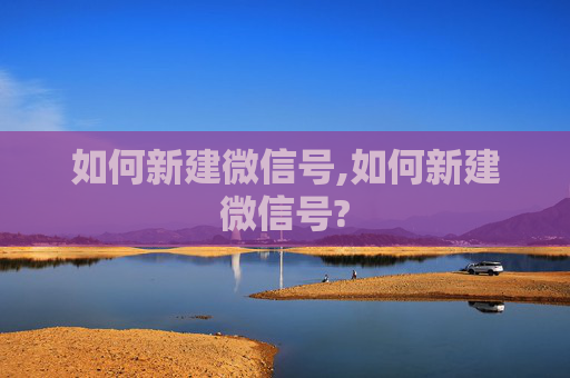 如何新建微信号,如何新建微信号?