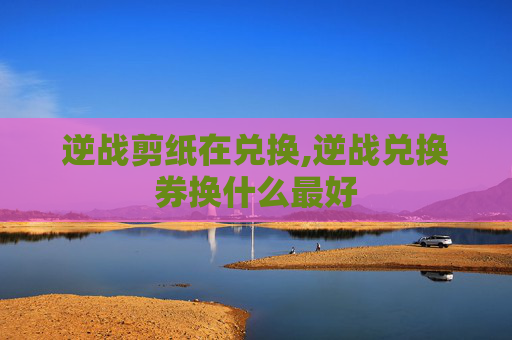 逆战剪纸在兑换,逆战兑换券换什么最好