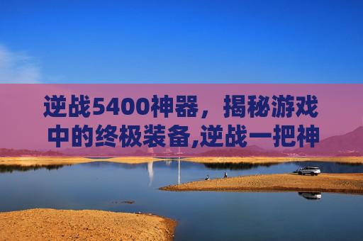 逆战5400神器，揭秘游戏中的终极装备,逆战一把神器多少钱