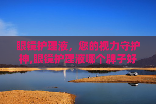 眼镜护理液，您的视力守护神,眼镜护理液哪个牌子好