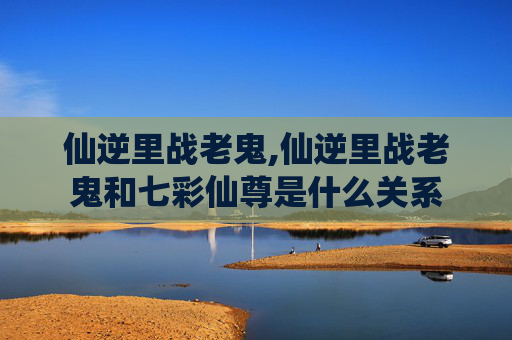 仙逆里战老鬼,仙逆里战老鬼和七彩仙尊是什么关系