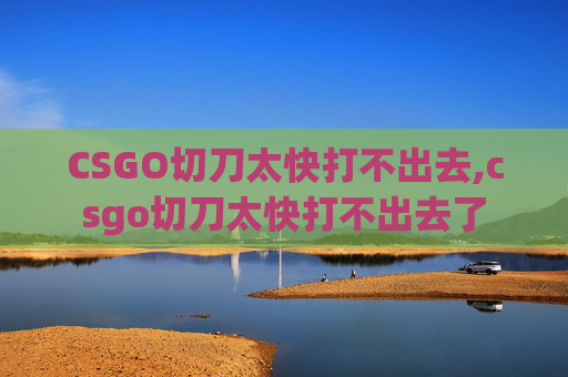 CSGO切刀太快打不出去,csgo切刀太快打不出去了