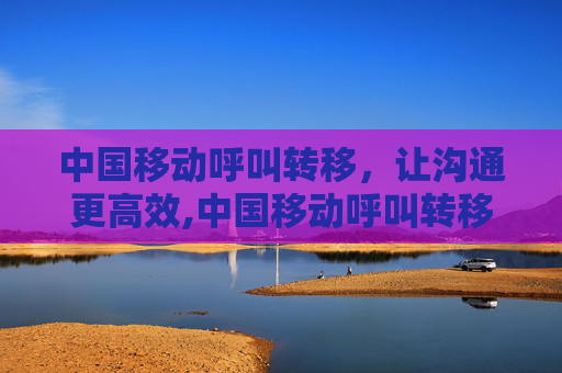中国移动呼叫转移，让沟通更高效,中国移动呼叫转移设置
