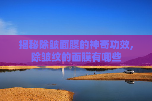 揭秘除皱面膜的神奇功效,除皱纹的面膜有哪些