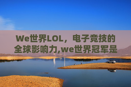 We世界LOL，电子竞技的全球影响力,we世界冠军是哪一年