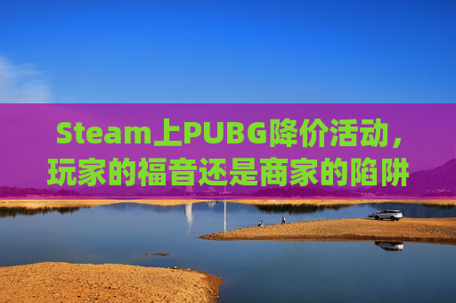 Steam上PUBG降价活动，玩家的福音还是商家的陷阱？,steam pubg价格