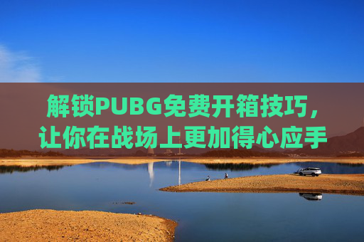 解锁PUBG免费开箱技巧，让你在战场上更加得心应手,pubg正版开箱网站入口在哪