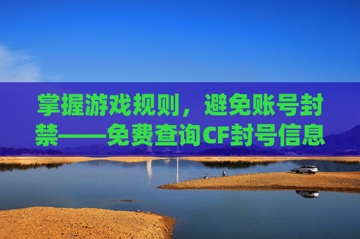 掌握游戏规则，避免账号封禁——免费查询CF封号信息指南,cf封号查询系统