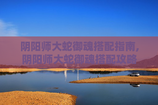 阴阳师大蛇御魂搭配指南,阴阳师大蛇御魂搭配攻略