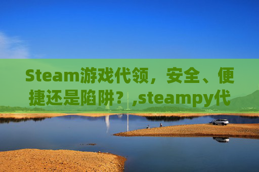 Steam游戏代领，安全、便捷还是陷阱？,steampy代领取