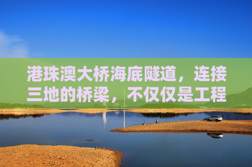港珠澳大桥海底隧道，连接三地的桥梁，不仅仅是工程奇迹,港珠澳大桥海底隧道有多长