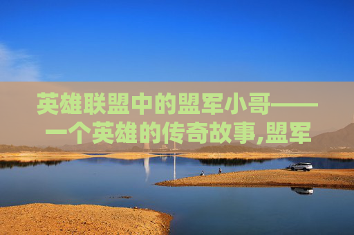 英雄联盟中的盟军小哥——一个英雄的传奇故事,盟军英雄