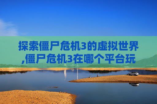 探索僵尸危机3的虚拟世界,僵尸危机3在哪个平台玩