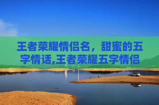 王者荣耀情侣名，甜蜜的五字情话,王者荣耀五字情侣名字带署名