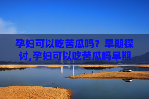 孕妇可以吃苦瓜吗？早期探讨,孕妇可以吃苦瓜吗早期三个月