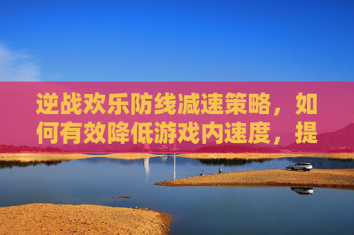 逆战欢乐防线减速策略，如何有效降低游戏内速度，提升游戏体验,逆战欢乐防线减速怎么弄