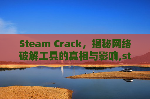 Steam Crack，揭秘网络破解工具的真相与影响,steam crackers
