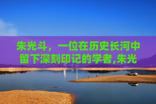 朱光斗，一位在历史长河中留下深刻印记的学者,朱光斗简介