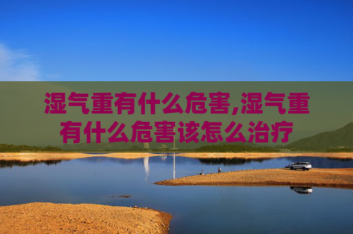 湿气重有什么危害,湿气重有什么危害该怎么治疗