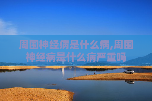 周围神经病是什么病,周围神经病是什么病严重吗