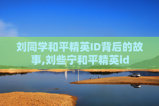 刘同学和平精英ID背后的故事,刘些宁和平精英id