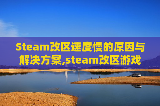 Steam改区速度慢的原因与解决方案,steam改区游戏会变嘛