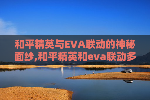 和平精英与EVA联动的神秘面纱,和平精英和eva联动多久结束