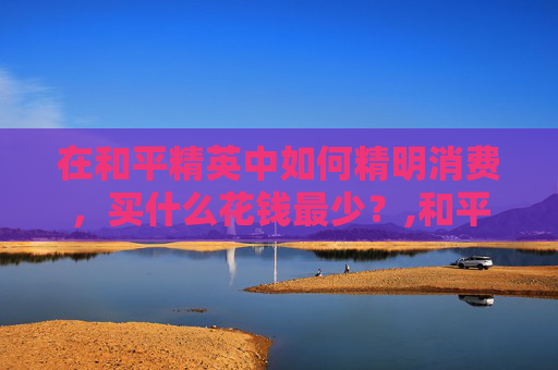 在和平精英中如何精明消费，买什么花钱最少？,和平精英买什么划算