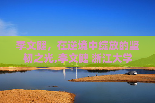 李文健，在逆境中绽放的坚韧之光,李文健 浙江大学