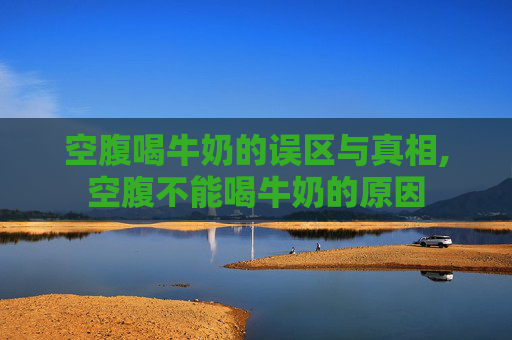 空腹喝牛奶的误区与真相,空腹不能喝牛奶的原因
