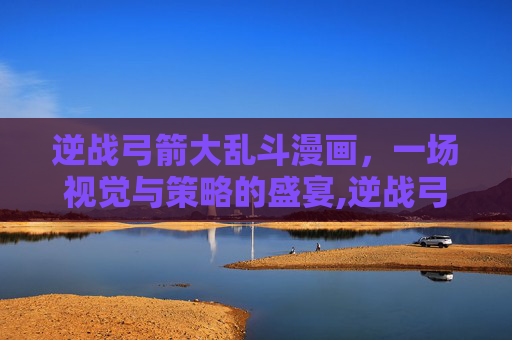 逆战弓箭大乱斗漫画，一场视觉与策略的盛宴,逆战弓箭大乱斗漫画高清版