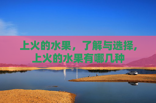 上火的水果，了解与选择,上火的水果有哪几种