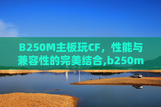 B250M主板玩CF，性能与兼容性的完美结合,b250m主板玩黑神话