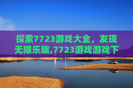 探索7723游戏大全，发现无限乐趣,7723游戏游戏下载