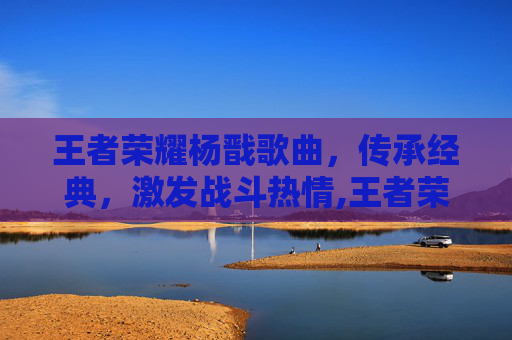 王者荣耀杨戬歌曲，传承经典，激发战斗热情,王者荣耀杨戬歌曲大全