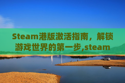 Steam港版激活指南，解锁游戏世界的第一步,steam港区能激活国区key吗