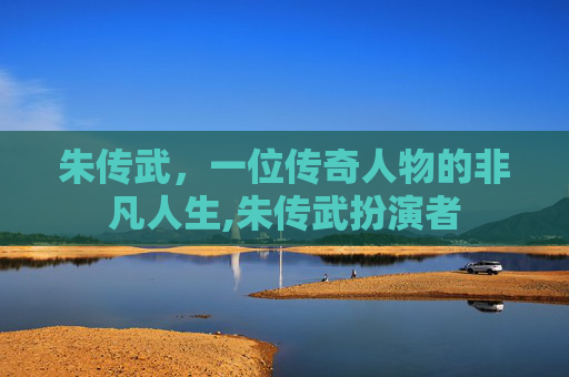 朱传武，一位传奇人物的非凡人生,朱传武扮演者