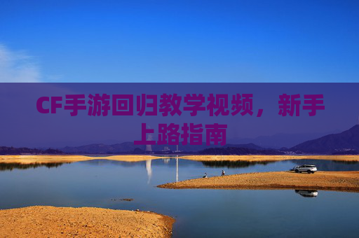 CF手游回归教学视频，新手上路指南