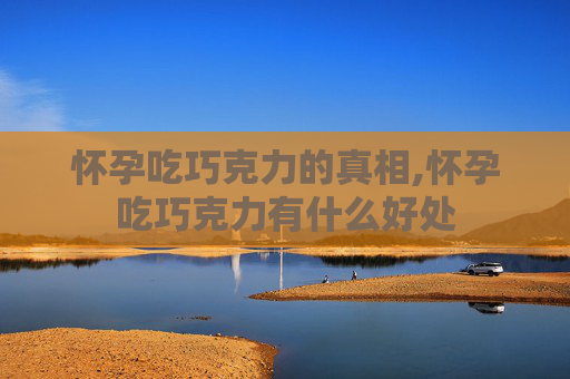 怀孕吃巧克力的真相,怀孕吃巧克力有什么好处