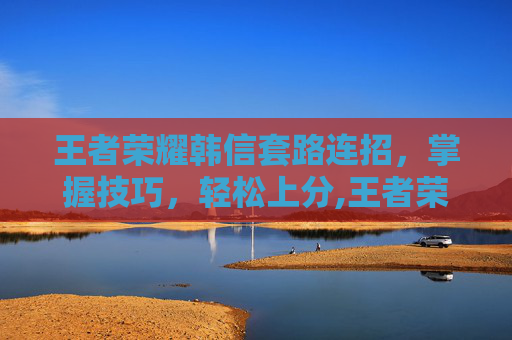 王者荣耀韩信套路连招，掌握技巧，轻松上分,王者荣耀韩信套路连招顺序