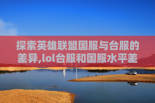 探索英雄联盟国服与台服的差异,lol台服和国服水平差距